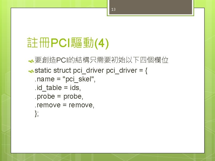 13 註冊PCI驅動(4) 要創造PCI的結構只需要初始以下四個欄位 static struct pci_driver = {. name = "pci_skel", . id_table =