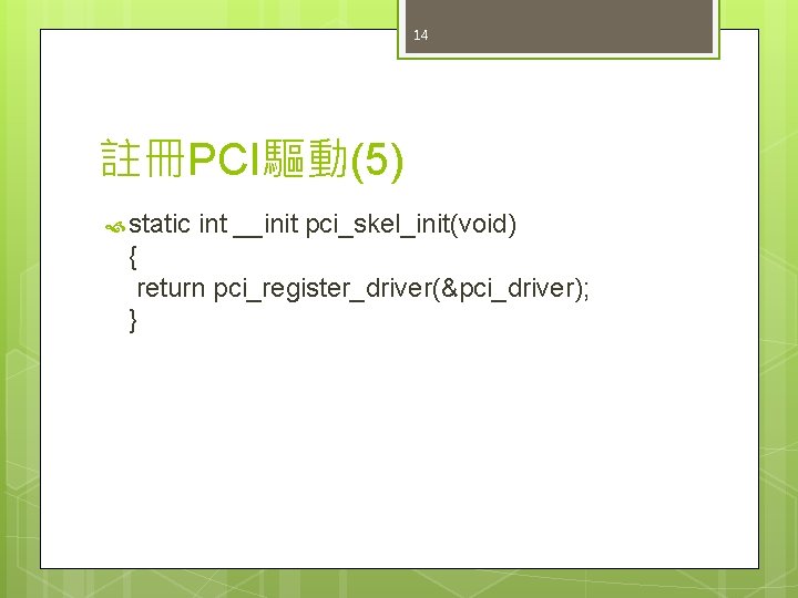 14 註冊PCI驅動(5) static int __init pci_skel_init(void) { return pci_register_driver(&pci_driver); } 