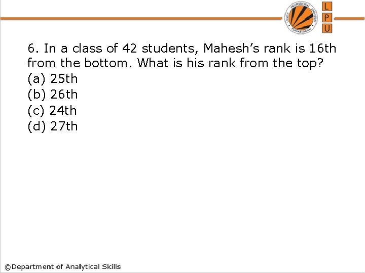 6. In a class of 42 students, Mahesh’s rank is 16 th from the