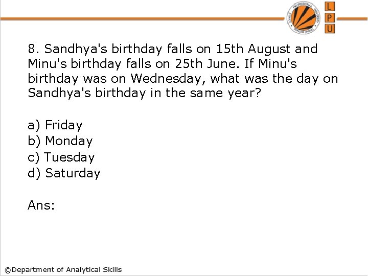 8. Sandhya's birthday falls on 15 th August and Minu's birthday falls on 25