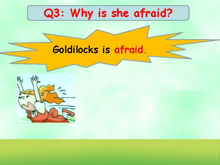 Q 3: Why is she afraid? Goldilocks is afraid. 