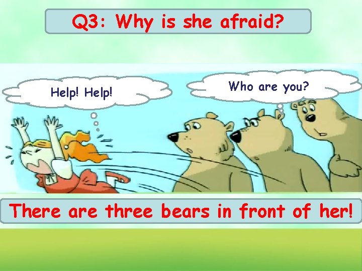 Q 3: Why is she afraid? Help! Who are you? There are three bears