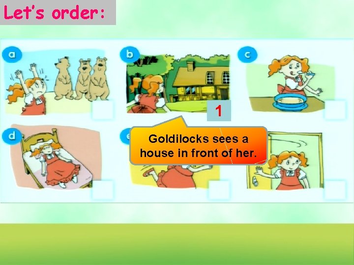 Let’s order: 1 Goldilocks sees a house in front of her. 