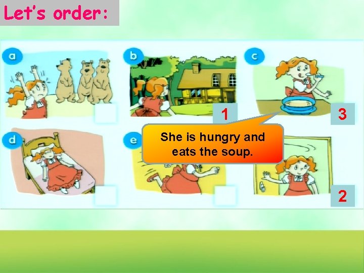 Let’s order: 1 3 She is hungry and eats the soup. 2 