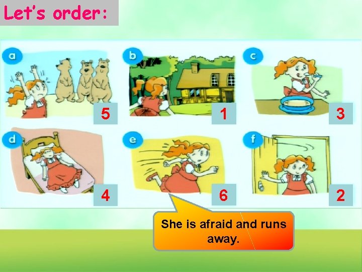 Let’s order: 5 1 3 4 6 2 She is afraid and runs away.