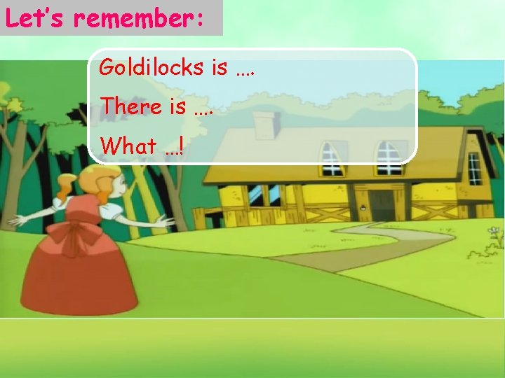 Let’s remember: Goldilocks is …. There is …. What …! 