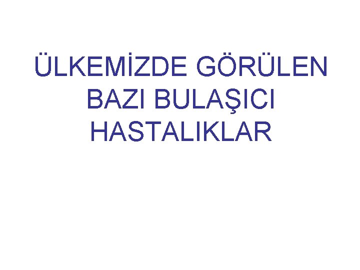 ÜLKEMİZDE GÖRÜLEN BAZI BULAŞICI HASTALIKLAR 