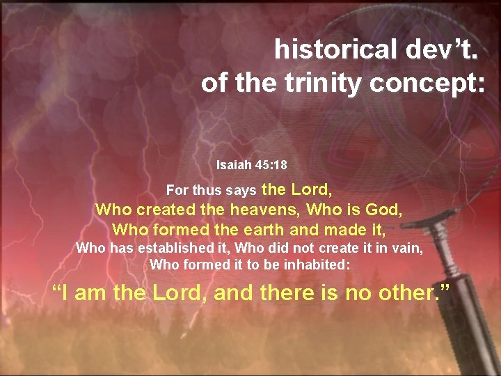 historical dev’t. of the trinity concept: Isaiah 45: 18 the Lord, Who created the