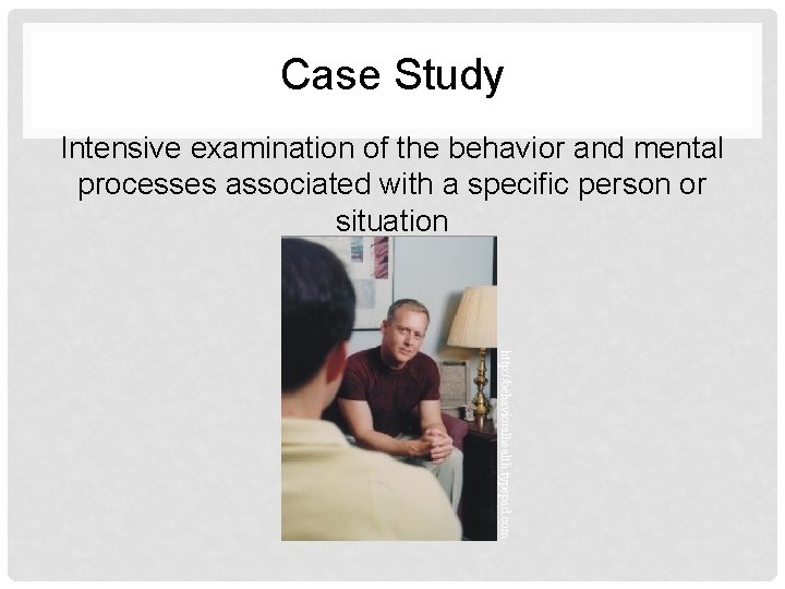 Case Study Intensive examination of the behavior and mental processes associated with a specific