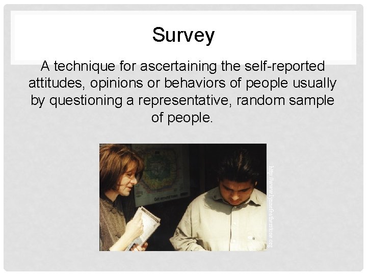 Survey A technique for ascertaining the self-reported attitudes, opinions or behaviors of people usually
