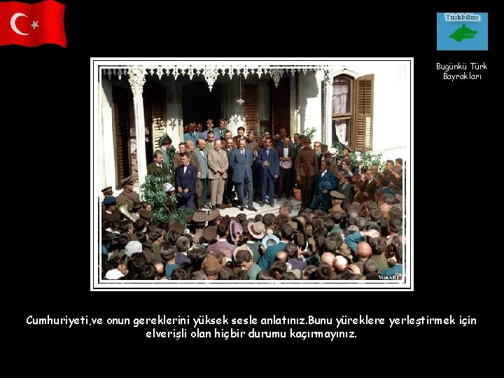 Bugünkü Türk Bayrakları Cumhuriyeti, ve onun gereklerini yüksek sesle anlatınız. Bunu yüreklere yerleştirmek için