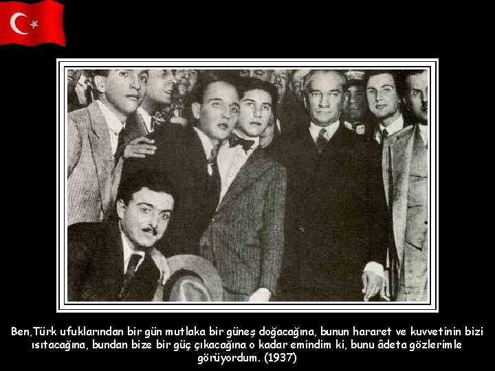 Ben, Türk ufuklarından bir gün mutlaka bir güneş doğacağına, bunun hararet ve kuvvetinin bizi