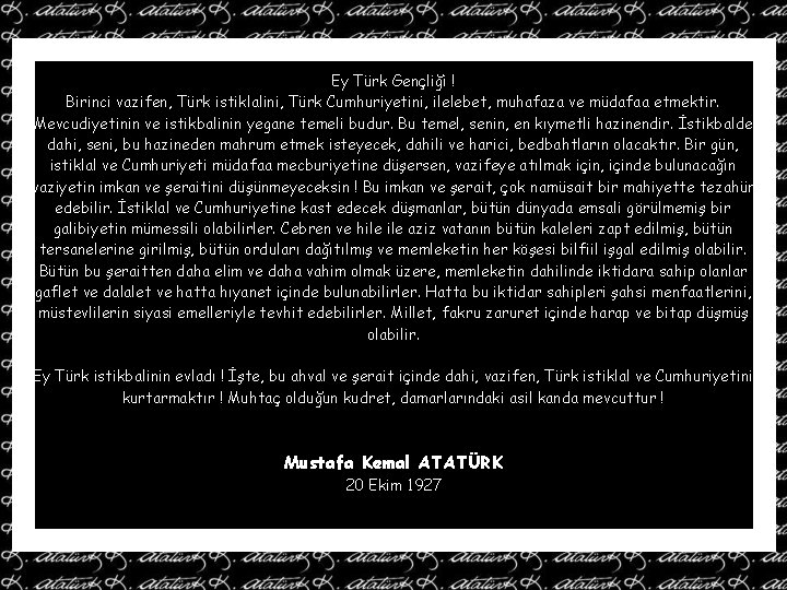 Ey Türk Gençliği ! Birinci vazifen, Türk istiklalini, Türk Cumhuriyetini, ilelebet, muhafaza ve müdafaa