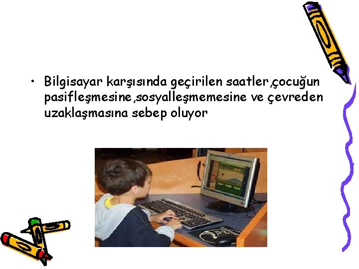  • Bilgisayar karşısında geçirilen saatler, çocuğun pasifleşmesine, sosyalleşmemesine ve çevreden uzaklaşmasına sebep oluyor