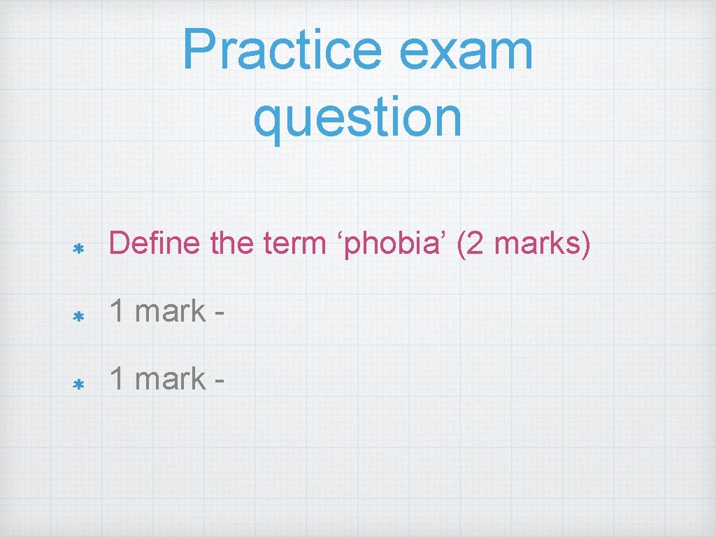 Practice exam question Define the term ‘phobia’ (2 marks) 1 mark - 