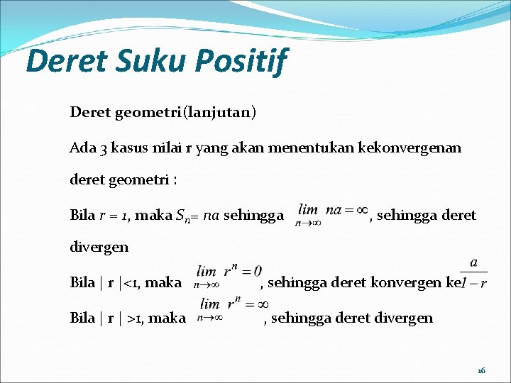 Deret Suku Positif Deret geometri(lanjutan) Ada 3 kasus nilai r yang akan menentukan kekonvergenan