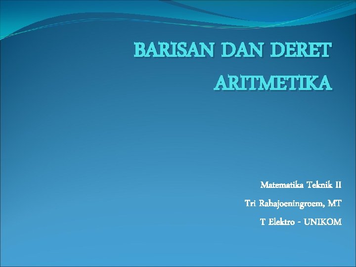 BARISAN DERET ARITMETIKA Matematika Teknik II Tri Rahajoeningroem, MT T Elektro - UNIKOM 