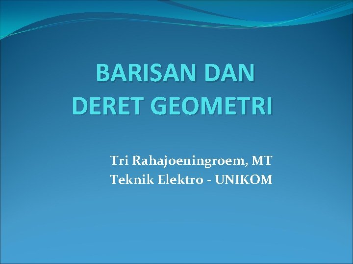 BARISAN DERET GEOMETRI Tri Rahajoeningroem, MT Teknik Elektro - UNIKOM 