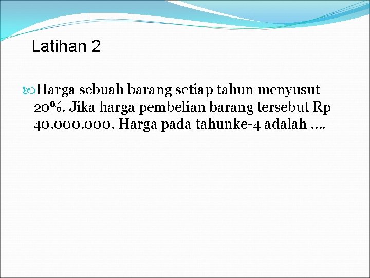 Latihan 2 Harga sebuah barang setiap tahun menyusut 20%. Jika harga pembelian barang tersebut
