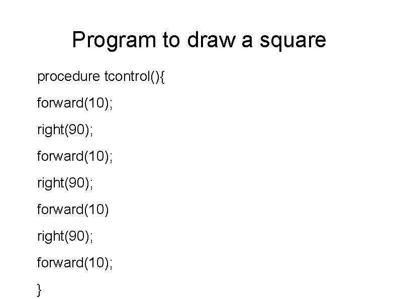 Program to draw a square procedure tcontrol(){ forward(10); right(90); forward(10); } 