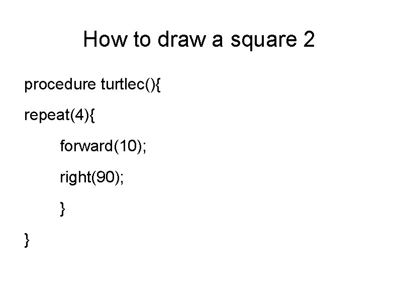 How to draw a square 2 procedure turtlec(){ repeat(4){ forward(10); right(90); } } 
