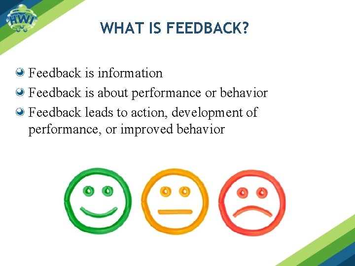 WHAT IS FEEDBACK? Feedback is information Feedback is about performance or behavior Feedback leads