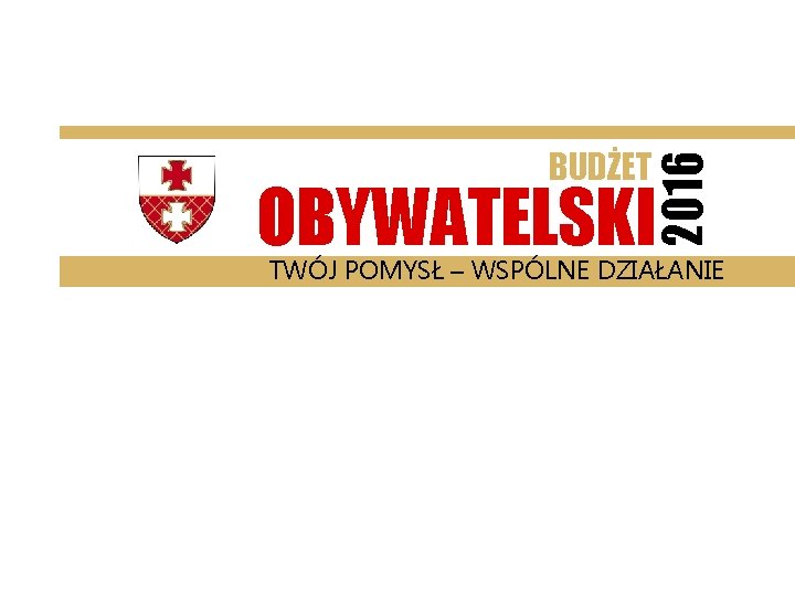 2016 BUDŻET OBYWATELSKI TWÓJ POMYSŁ – WSPÓLNE DZIAŁANIE 