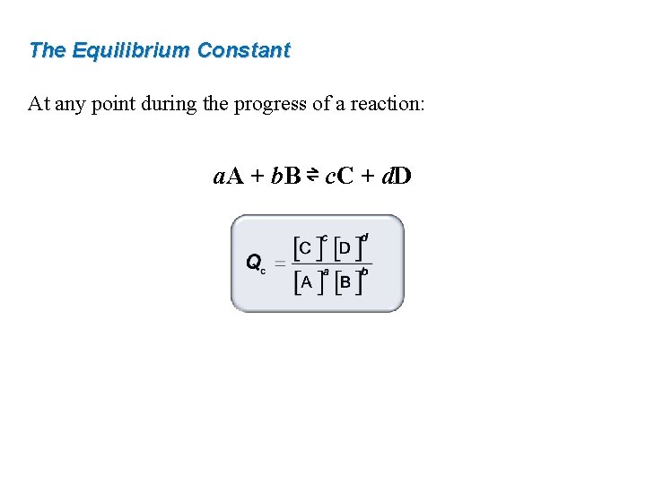 The Equilibrium Constant At any point during the progress of a reaction: a. A