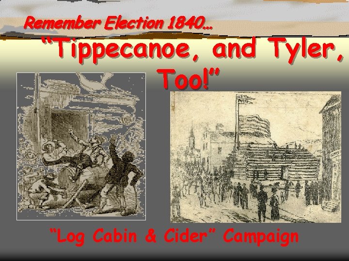 Remember Election 1840… “Tippecanoe, and Tyler, Too!” “Log Cabin & Cider” Campaign 