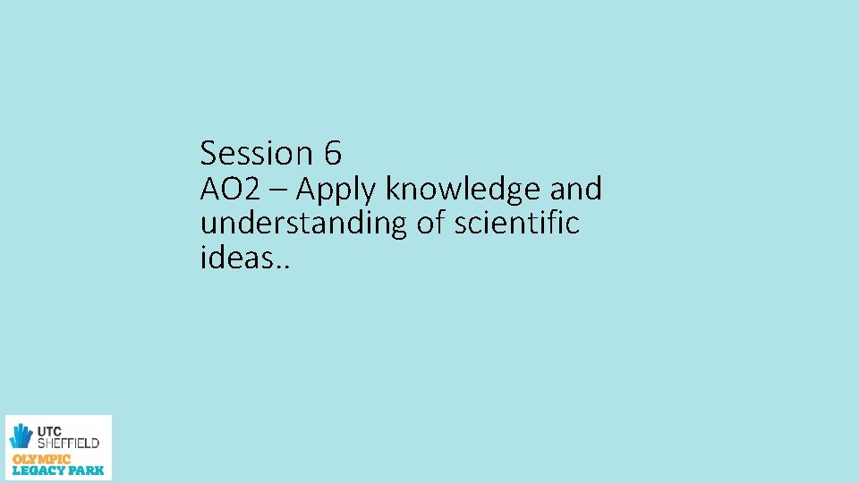 Session 6 AO 2 – Apply knowledge and understanding of scientific ideas. . 