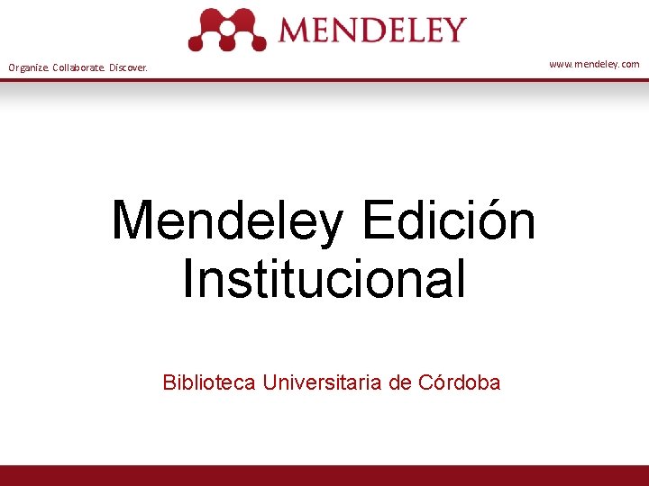 www. mendeley. com Organize. Collaborate. Discover. Mendeley Edición Institucional Biblioteca Universitaria de Córdoba 