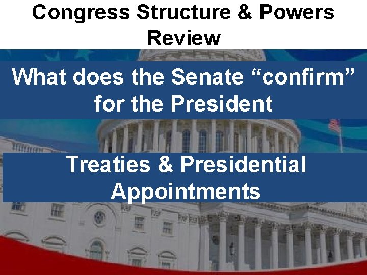Congress Structure & Powers Review What does the Senate “confirm” for the President Treaties