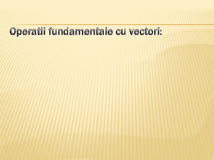 Operatii fundamentale cu vectori: 