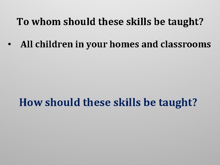 To whom should these skills be taught? • All children in your homes and