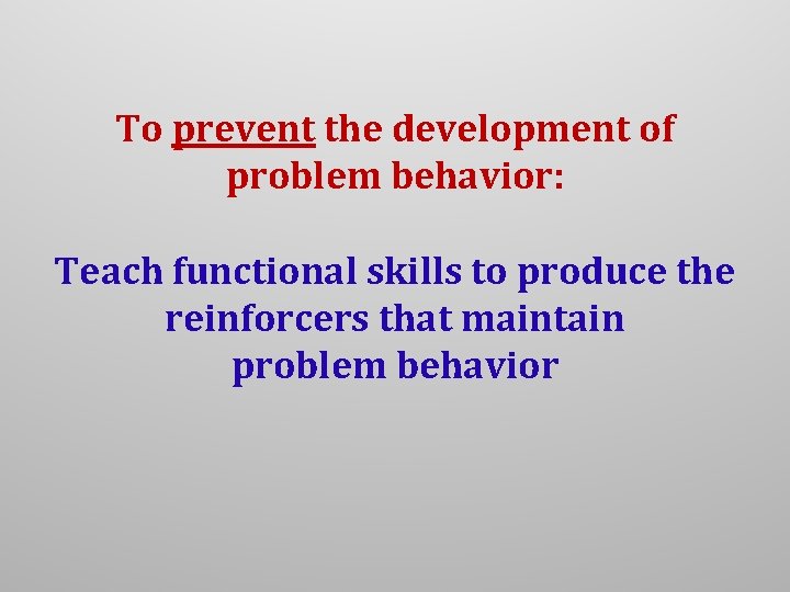 To prevent the development of problem behavior: Teach functional skills to produce the reinforcers