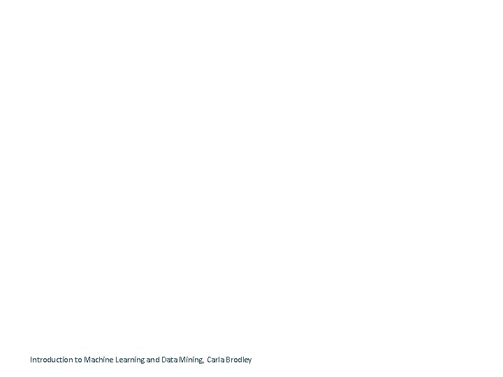 Introduction to Machine Learning and Data Mining, Carla Brodley Introduction to Machine Learning and Data Mining, Carla Brodley