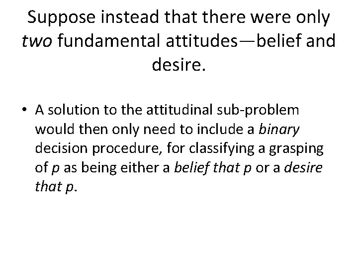 Suppose instead that there were only two fundamental attitudes—belief and desire. • A solution