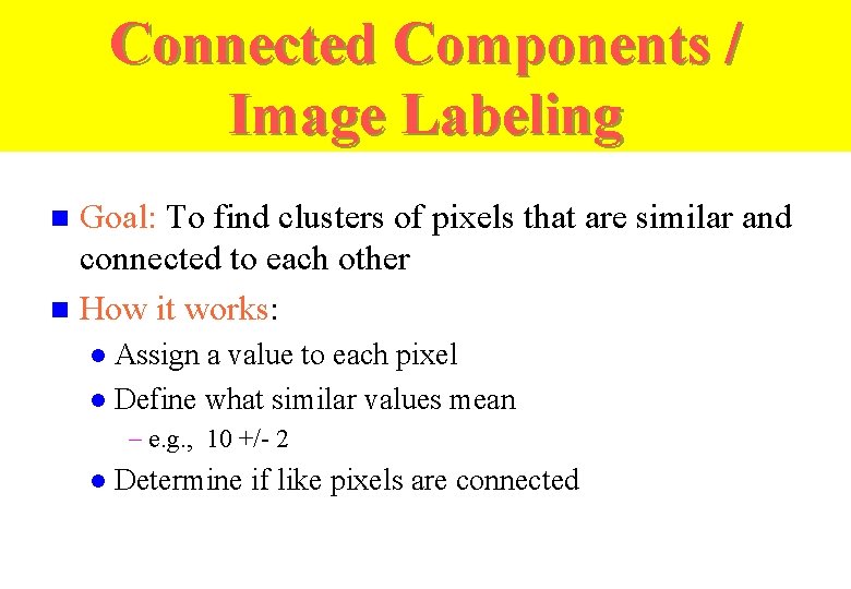 Connected Components / Image Labeling Goal: To find clusters of pixels that are similar