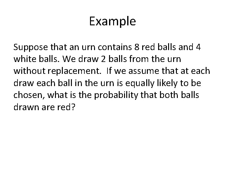 Example Suppose that an urn contains 8 red balls and 4 white balls. We