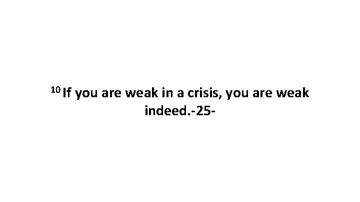 10 If you are weak in a crisis, you are weak indeed. -25 -