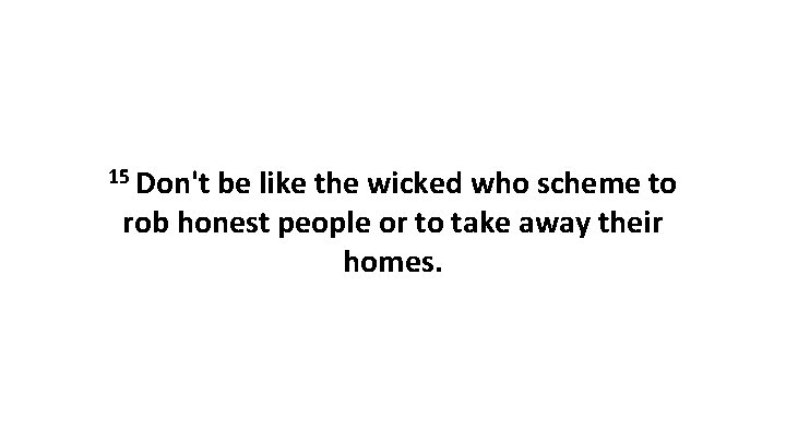 15 Don't be like the wicked who scheme to rob honest people or to