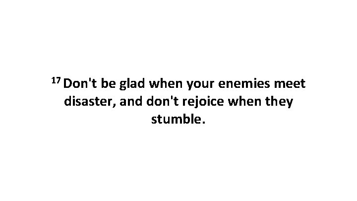 17 Don't be glad when your enemies meet disaster, and don't rejoice when they