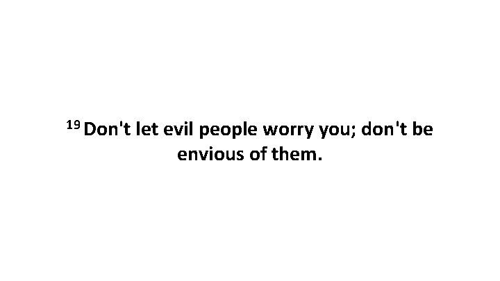 19 Don't let evil people worry you; don't be envious of them. 