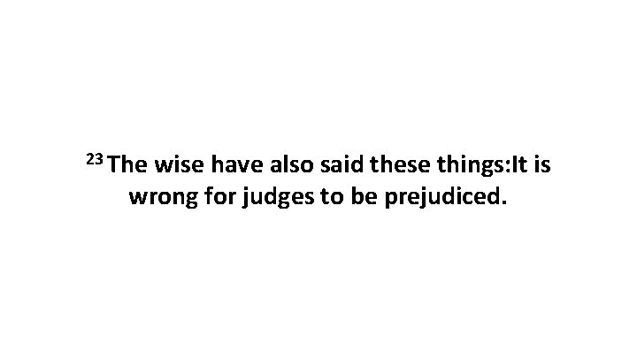 23 The wise have also said these things: It is wrong for judges to