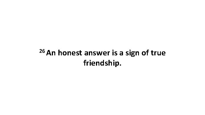 26 An honest answer is a sign of true friendship. 