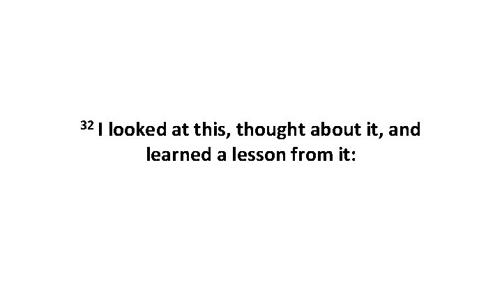 32 I looked at this, thought about it, and learned a lesson from it: