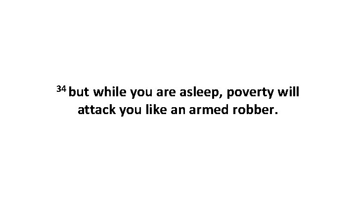 34 but while you are asleep, poverty will attack you like an armed robber.