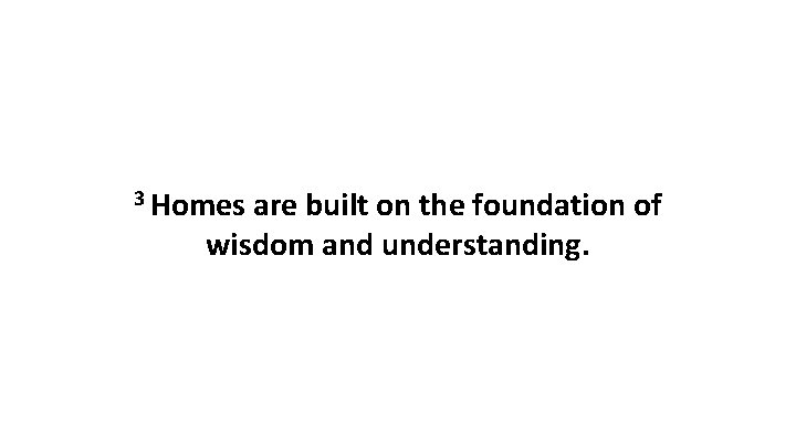 3 Homes are built on the foundation of wisdom and understanding. 