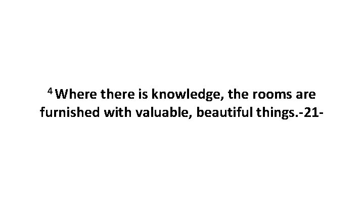 4 Where there is knowledge, the rooms are furnished with valuable, beautiful things. -21