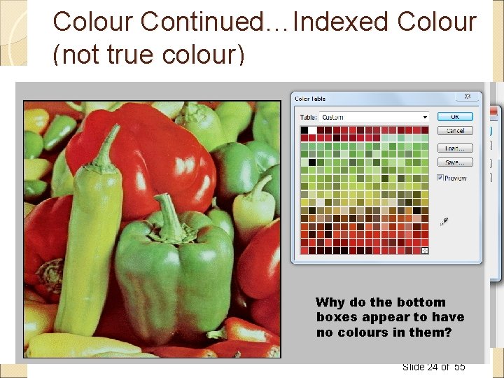 Colour Continued…Indexed Colour (not true colour) Sometimes we don’t need 16 million colours, then Colour Continued…Indexed Colour (not true colour) Sometimes we don’t need 16 million colours, then